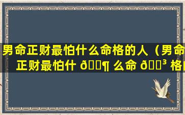 男命正财最怕什么命格的人（男命正财最怕什 🐶 么命 🌳 格的人结婚）